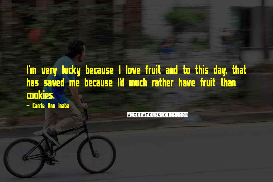 Carrie Ann Inaba Quotes: I'm very lucky because I love fruit and to this day, that has saved me because I'd much rather have fruit than cookies.