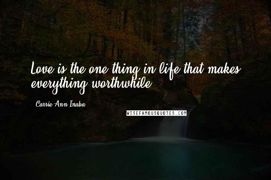 Carrie Ann Inaba Quotes: Love is the one thing in life that makes everything worthwhile.