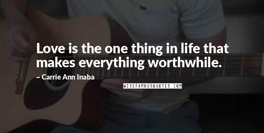 Carrie Ann Inaba Quotes: Love is the one thing in life that makes everything worthwhile.