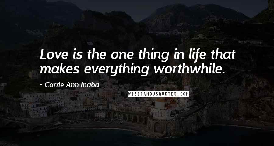 Carrie Ann Inaba Quotes: Love is the one thing in life that makes everything worthwhile.