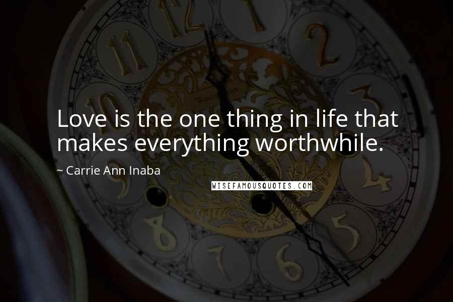 Carrie Ann Inaba Quotes: Love is the one thing in life that makes everything worthwhile.