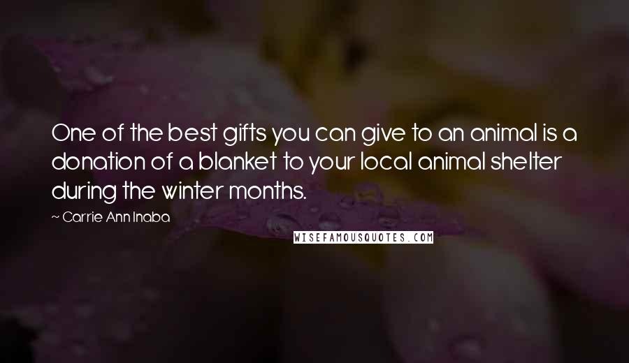 Carrie Ann Inaba Quotes: One of the best gifts you can give to an animal is a donation of a blanket to your local animal shelter during the winter months.