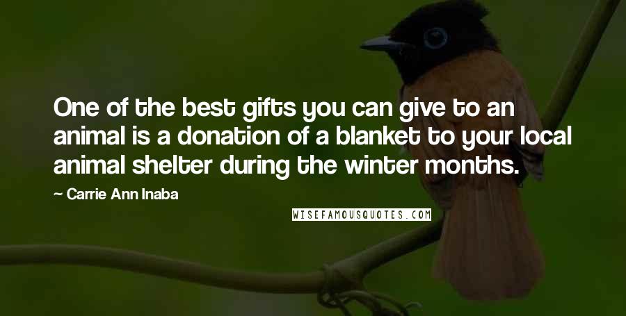 Carrie Ann Inaba Quotes: One of the best gifts you can give to an animal is a donation of a blanket to your local animal shelter during the winter months.