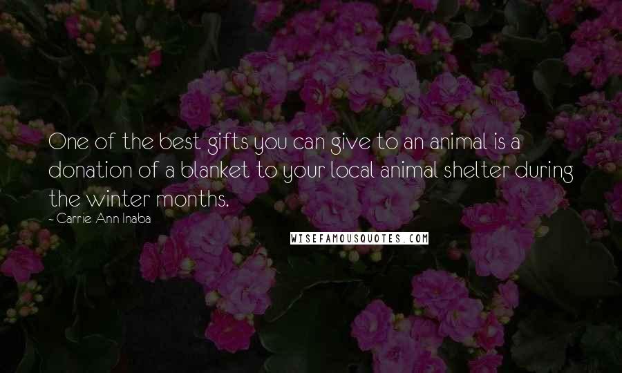 Carrie Ann Inaba Quotes: One of the best gifts you can give to an animal is a donation of a blanket to your local animal shelter during the winter months.