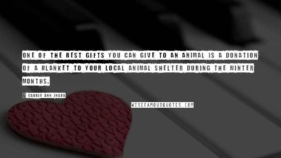 Carrie Ann Inaba Quotes: One of the best gifts you can give to an animal is a donation of a blanket to your local animal shelter during the winter months.