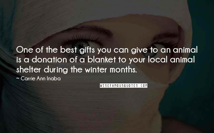 Carrie Ann Inaba Quotes: One of the best gifts you can give to an animal is a donation of a blanket to your local animal shelter during the winter months.