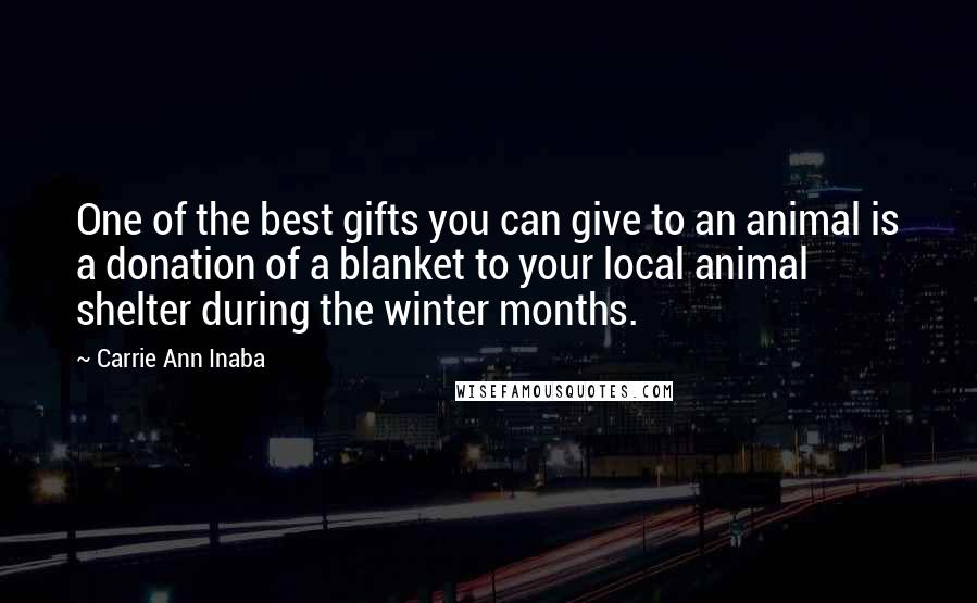 Carrie Ann Inaba Quotes: One of the best gifts you can give to an animal is a donation of a blanket to your local animal shelter during the winter months.