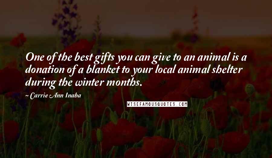 Carrie Ann Inaba Quotes: One of the best gifts you can give to an animal is a donation of a blanket to your local animal shelter during the winter months.