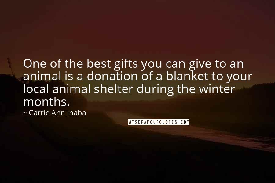 Carrie Ann Inaba Quotes: One of the best gifts you can give to an animal is a donation of a blanket to your local animal shelter during the winter months.