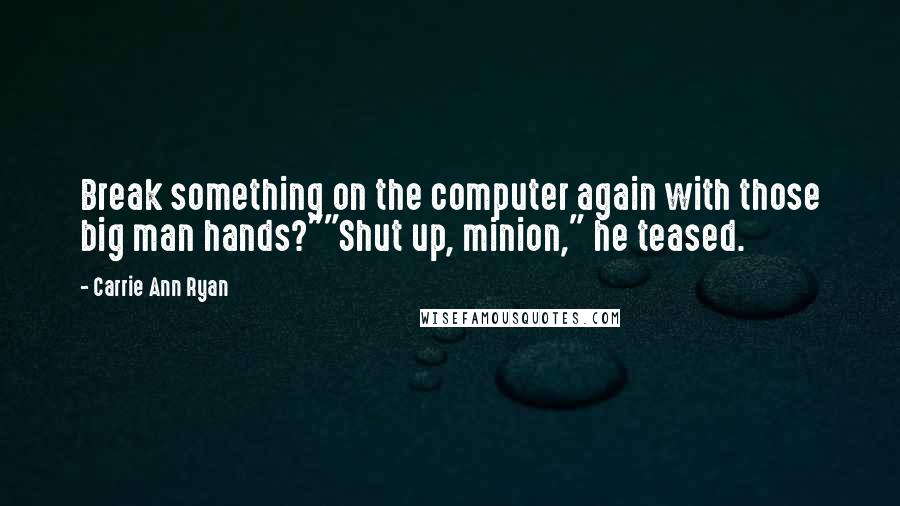 Carrie Ann Ryan Quotes: Break something on the computer again with those big man hands?""Shut up, minion," he teased.