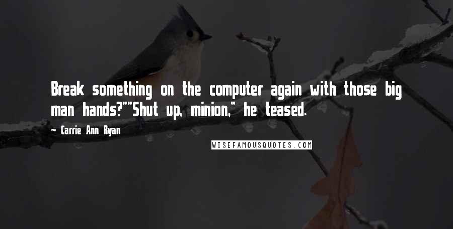 Carrie Ann Ryan Quotes: Break something on the computer again with those big man hands?""Shut up, minion," he teased.