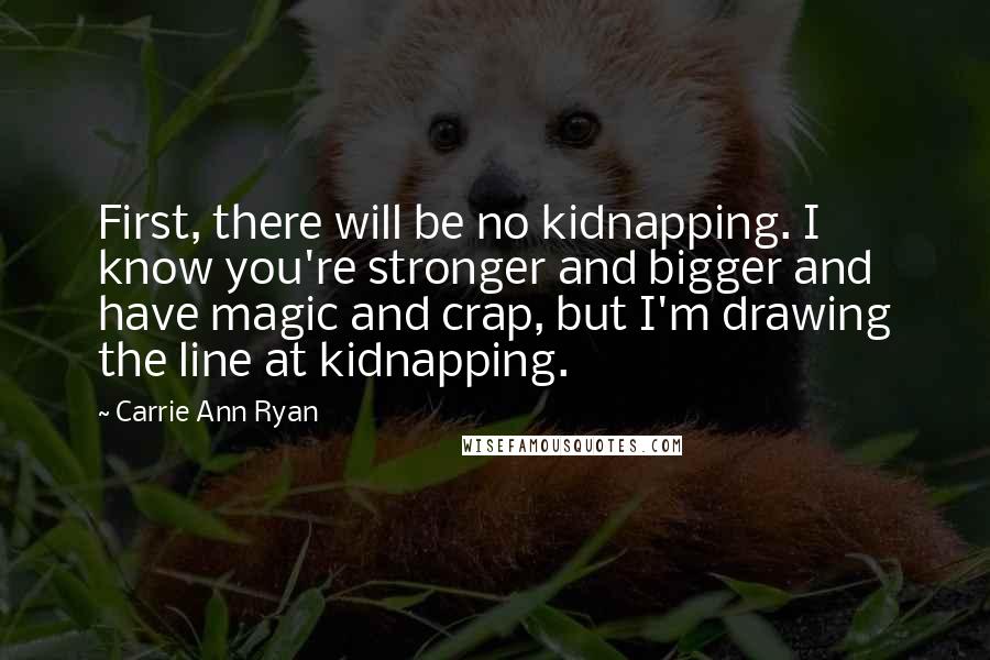 Carrie Ann Ryan Quotes: First, there will be no kidnapping. I know you're stronger and bigger and have magic and crap, but I'm drawing the line at kidnapping.