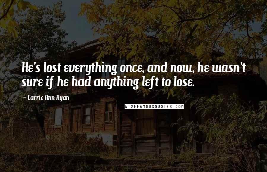 Carrie Ann Ryan Quotes: He's lost everything once, and now, he wasn't sure if he had anything left to lose.