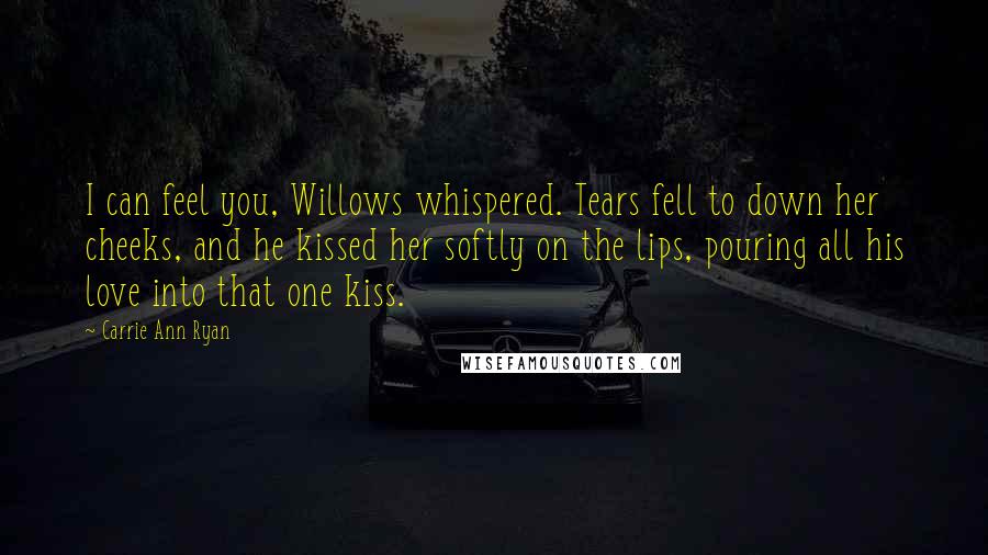 Carrie Ann Ryan Quotes: I can feel you, Willows whispered. Tears fell to down her cheeks, and he kissed her softly on the lips, pouring all his love into that one kiss.