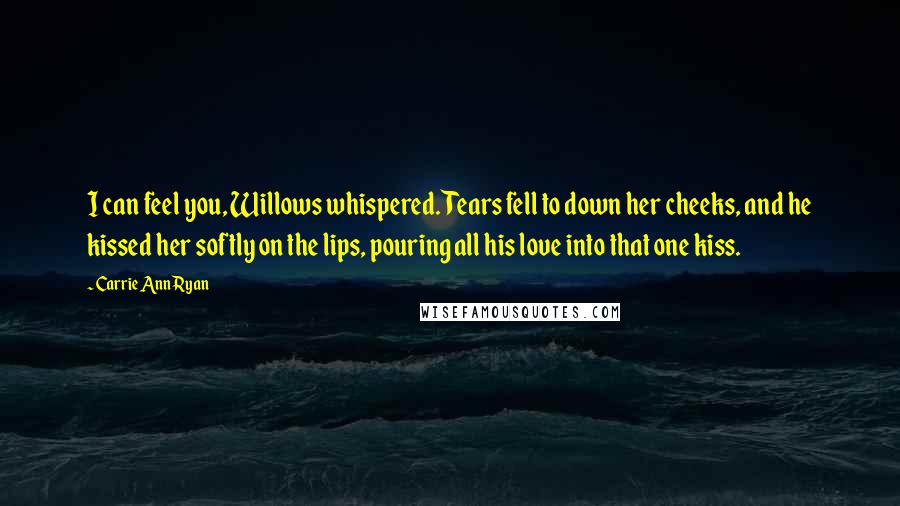 Carrie Ann Ryan Quotes: I can feel you, Willows whispered. Tears fell to down her cheeks, and he kissed her softly on the lips, pouring all his love into that one kiss.