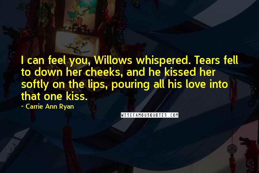 Carrie Ann Ryan Quotes: I can feel you, Willows whispered. Tears fell to down her cheeks, and he kissed her softly on the lips, pouring all his love into that one kiss.