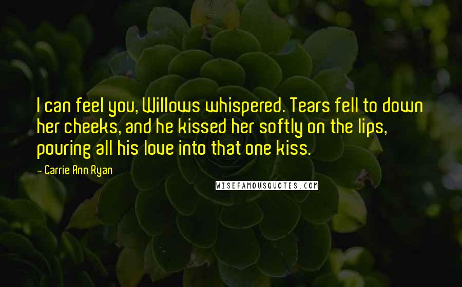 Carrie Ann Ryan Quotes: I can feel you, Willows whispered. Tears fell to down her cheeks, and he kissed her softly on the lips, pouring all his love into that one kiss.