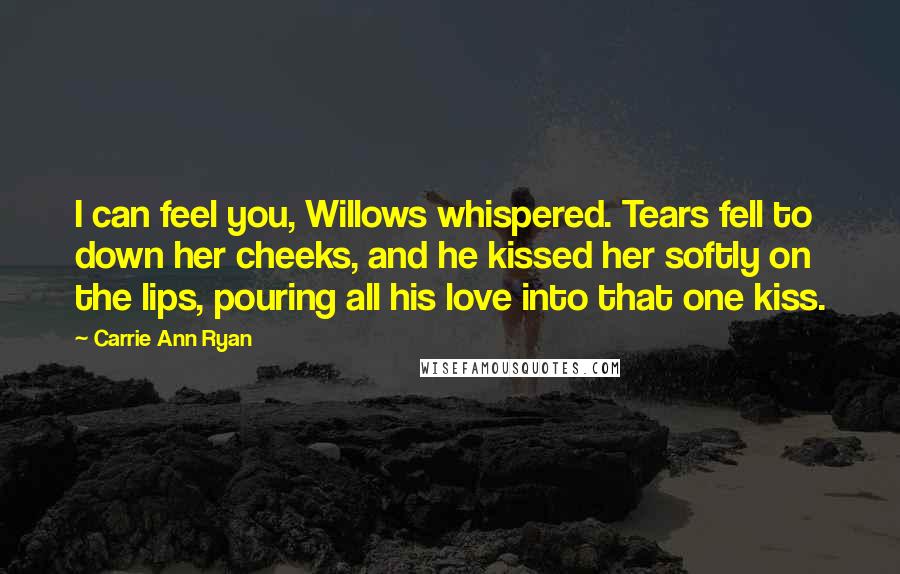 Carrie Ann Ryan Quotes: I can feel you, Willows whispered. Tears fell to down her cheeks, and he kissed her softly on the lips, pouring all his love into that one kiss.