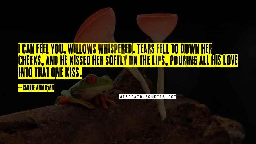 Carrie Ann Ryan Quotes: I can feel you, Willows whispered. Tears fell to down her cheeks, and he kissed her softly on the lips, pouring all his love into that one kiss.