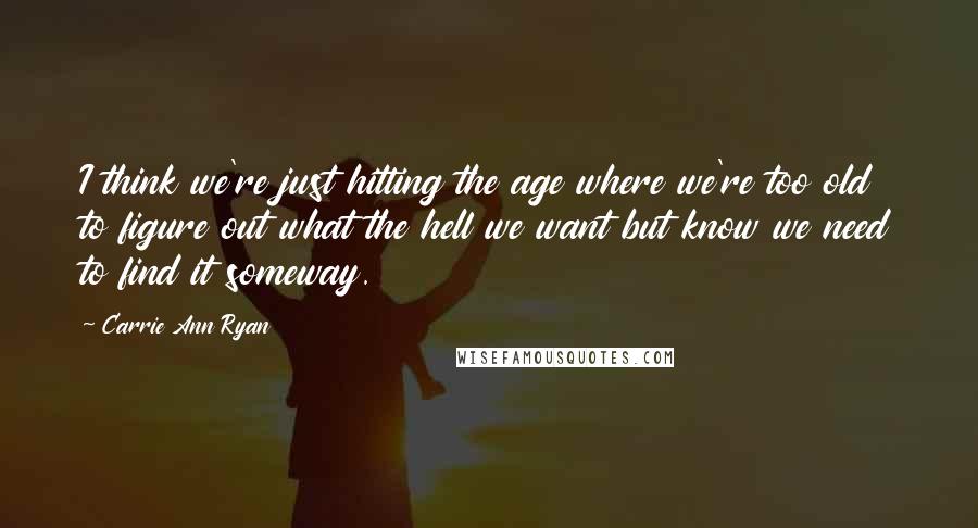 Carrie Ann Ryan Quotes: I think we're just hitting the age where we're too old to figure out what the hell we want but know we need to find it someway.