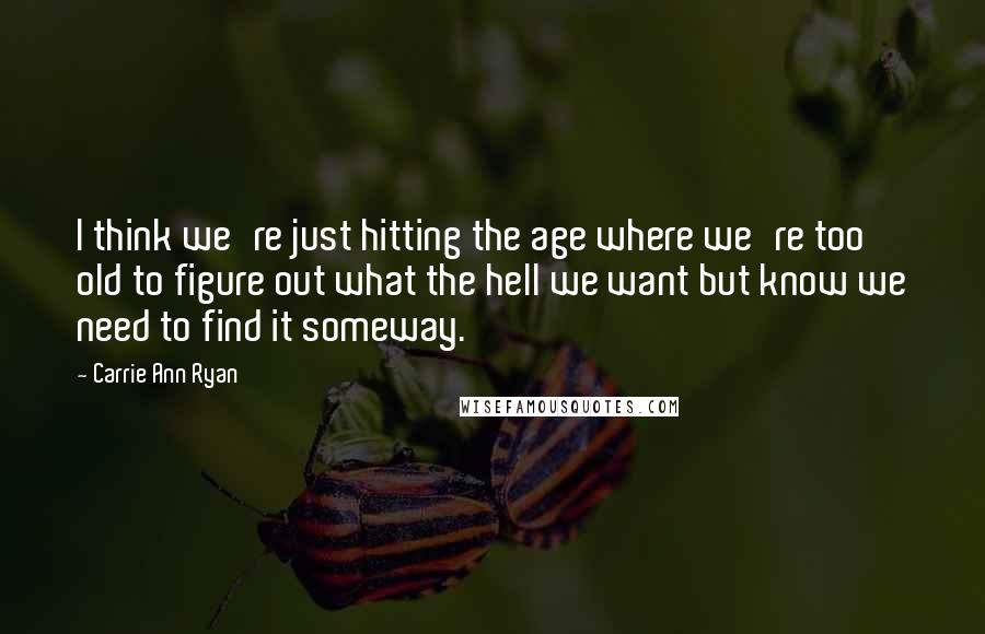 Carrie Ann Ryan Quotes: I think we're just hitting the age where we're too old to figure out what the hell we want but know we need to find it someway.