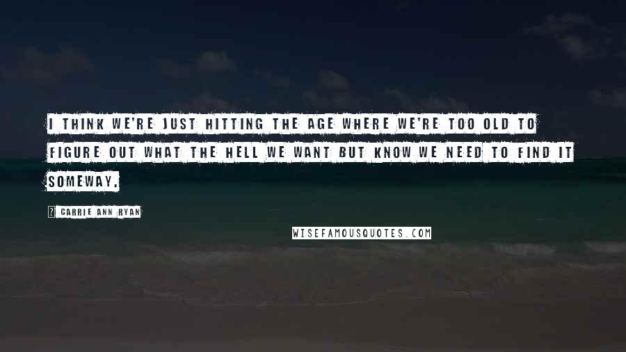 Carrie Ann Ryan Quotes: I think we're just hitting the age where we're too old to figure out what the hell we want but know we need to find it someway.