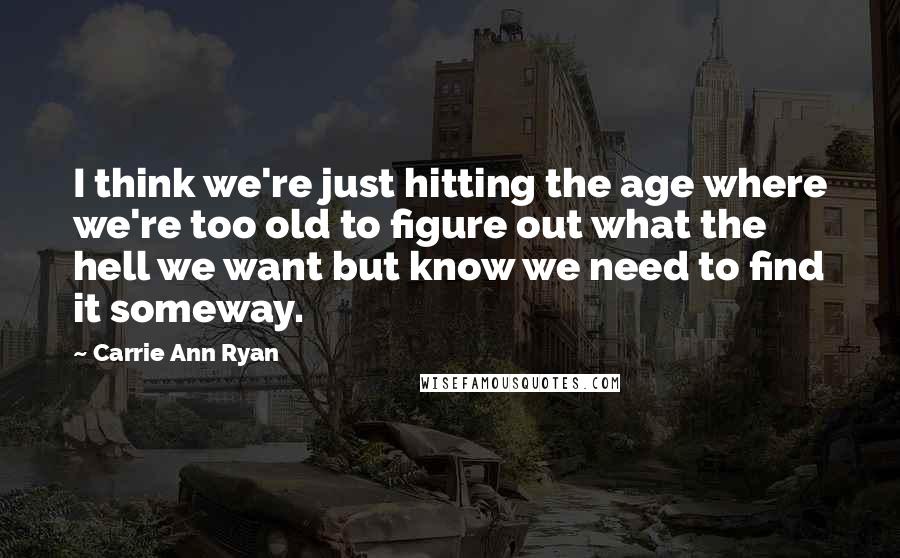 Carrie Ann Ryan Quotes: I think we're just hitting the age where we're too old to figure out what the hell we want but know we need to find it someway.