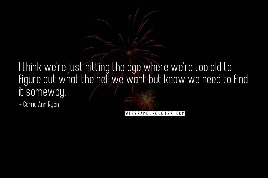 Carrie Ann Ryan Quotes: I think we're just hitting the age where we're too old to figure out what the hell we want but know we need to find it someway.