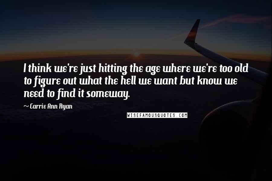 Carrie Ann Ryan Quotes: I think we're just hitting the age where we're too old to figure out what the hell we want but know we need to find it someway.