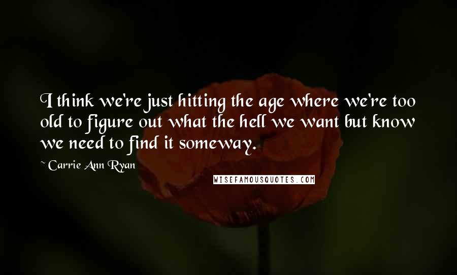 Carrie Ann Ryan Quotes: I think we're just hitting the age where we're too old to figure out what the hell we want but know we need to find it someway.