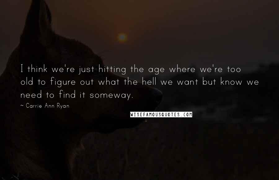 Carrie Ann Ryan Quotes: I think we're just hitting the age where we're too old to figure out what the hell we want but know we need to find it someway.