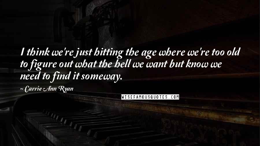 Carrie Ann Ryan Quotes: I think we're just hitting the age where we're too old to figure out what the hell we want but know we need to find it someway.