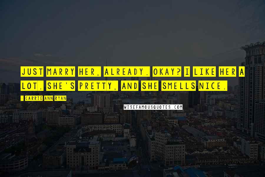 Carrie Ann Ryan Quotes: Just marry her, already. Okay? I like her a lot. She's pretty, and she smells nice.