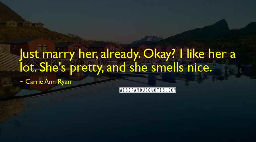 Carrie Ann Ryan Quotes: Just marry her, already. Okay? I like her a lot. She's pretty, and she smells nice.