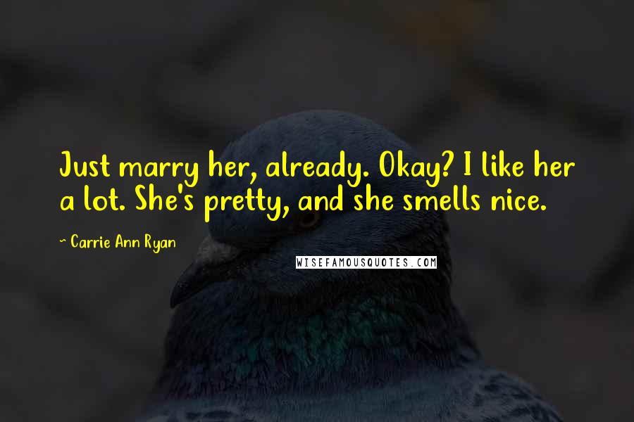 Carrie Ann Ryan Quotes: Just marry her, already. Okay? I like her a lot. She's pretty, and she smells nice.