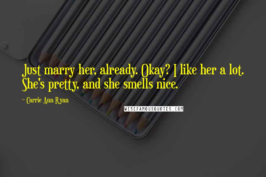 Carrie Ann Ryan Quotes: Just marry her, already. Okay? I like her a lot. She's pretty, and she smells nice.