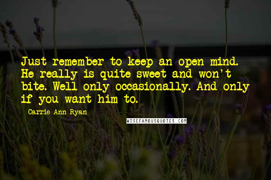 Carrie Ann Ryan Quotes: Just remember to keep an open mind. He really is quite sweet and won't bite. Well only occasionally. And only if you want him to.