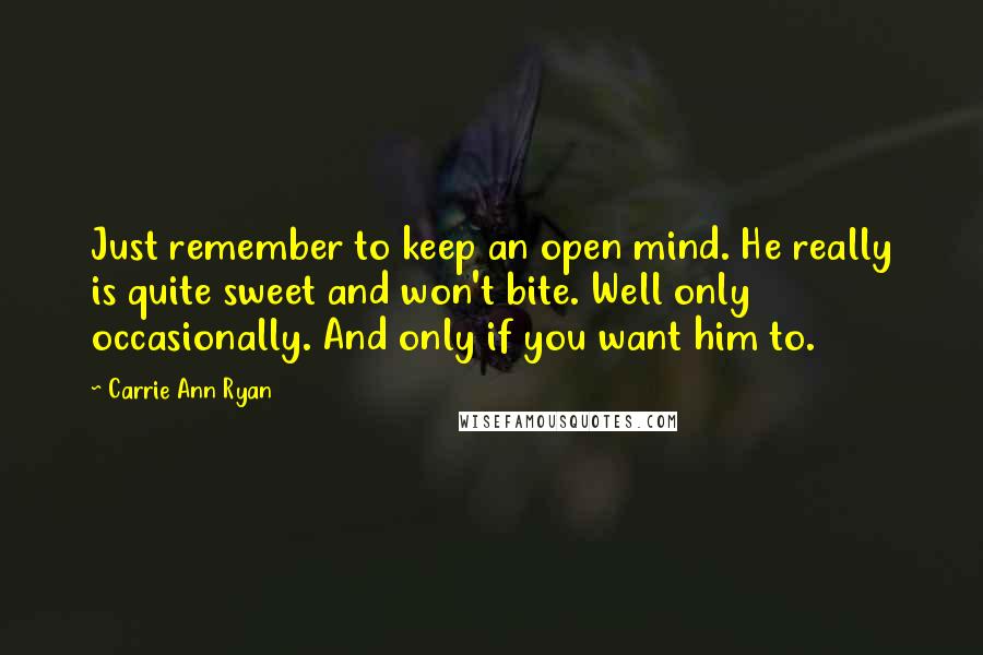 Carrie Ann Ryan Quotes: Just remember to keep an open mind. He really is quite sweet and won't bite. Well only occasionally. And only if you want him to.