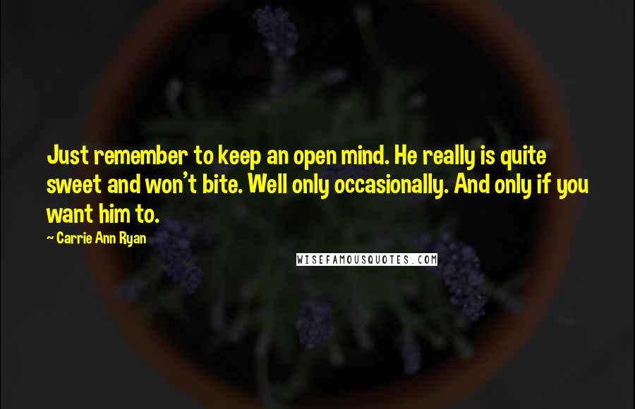 Carrie Ann Ryan Quotes: Just remember to keep an open mind. He really is quite sweet and won't bite. Well only occasionally. And only if you want him to.