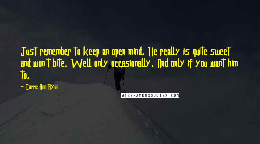 Carrie Ann Ryan Quotes: Just remember to keep an open mind. He really is quite sweet and won't bite. Well only occasionally. And only if you want him to.