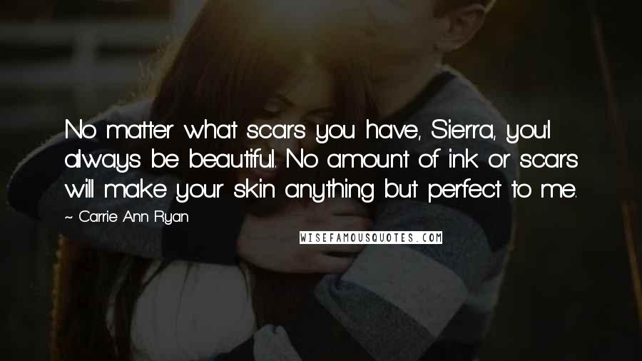 Carrie Ann Ryan Quotes: No matter what scars you have, Sierra, you'l always be beautiful. No amount of ink or scars will make your skin anything but perfect to me.