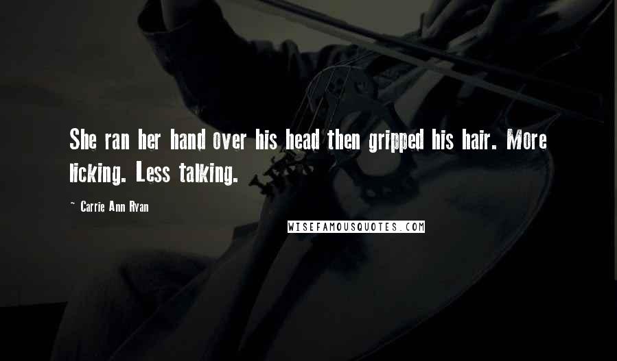 Carrie Ann Ryan Quotes: She ran her hand over his head then gripped his hair. More licking. Less talking.