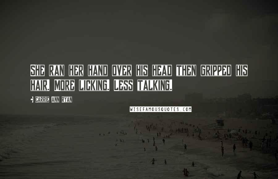 Carrie Ann Ryan Quotes: She ran her hand over his head then gripped his hair. More licking. Less talking.