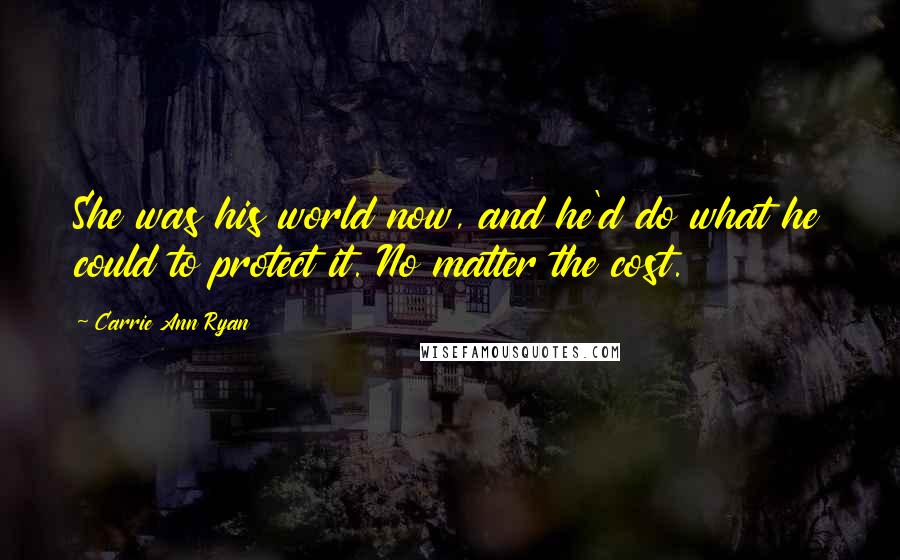 Carrie Ann Ryan Quotes: She was his world now, and he'd do what he could to protect it. No matter the cost.