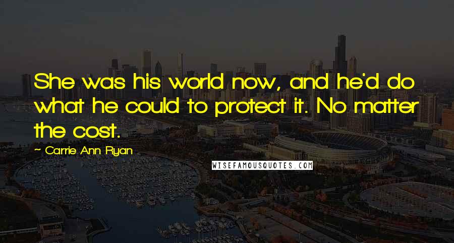 Carrie Ann Ryan Quotes: She was his world now, and he'd do what he could to protect it. No matter the cost.