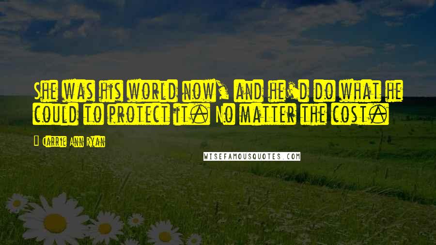 Carrie Ann Ryan Quotes: She was his world now, and he'd do what he could to protect it. No matter the cost.