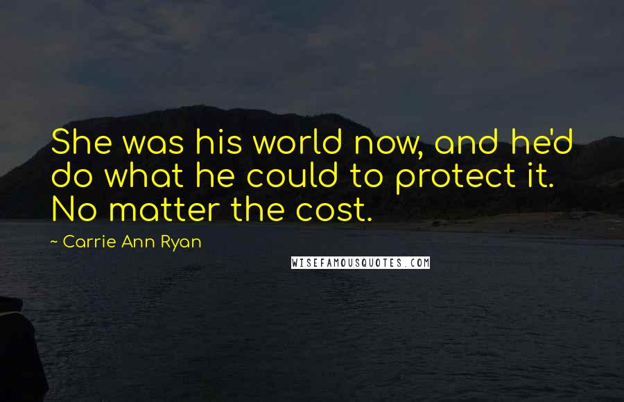 Carrie Ann Ryan Quotes: She was his world now, and he'd do what he could to protect it. No matter the cost.