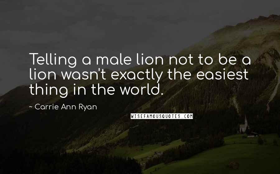 Carrie Ann Ryan Quotes: Telling a male lion not to be a lion wasn't exactly the easiest thing in the world.