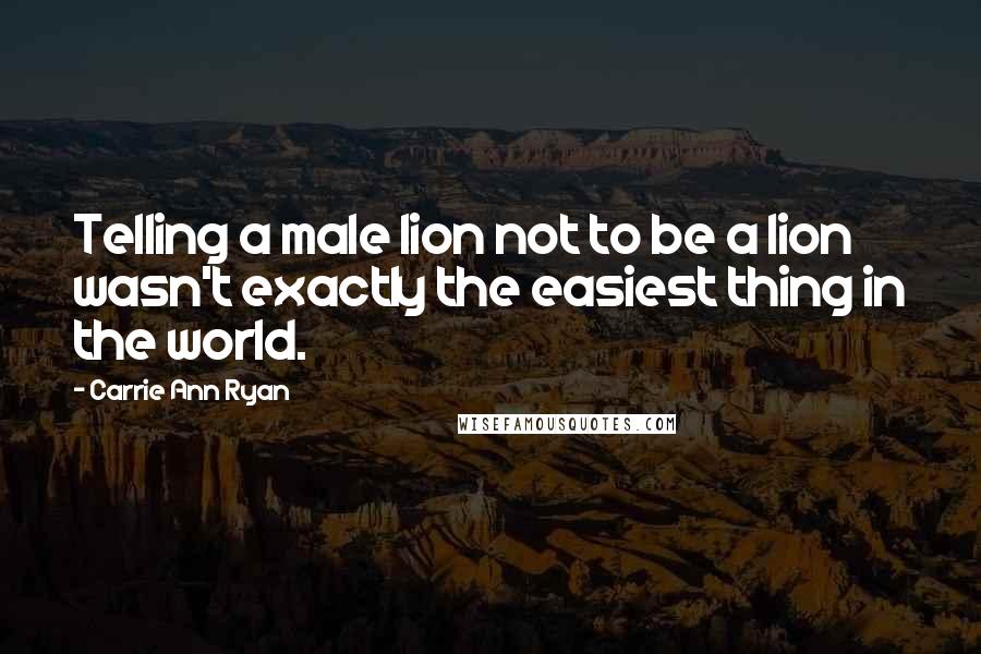 Carrie Ann Ryan Quotes: Telling a male lion not to be a lion wasn't exactly the easiest thing in the world.