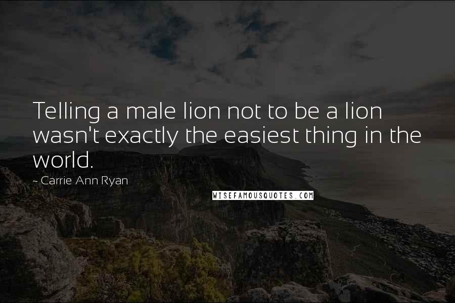 Carrie Ann Ryan Quotes: Telling a male lion not to be a lion wasn't exactly the easiest thing in the world.